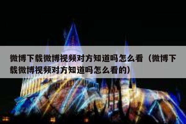 微博下载微博视频对方知道吗怎么看（微博下载微博视频对方知道吗怎么看的） 第1张