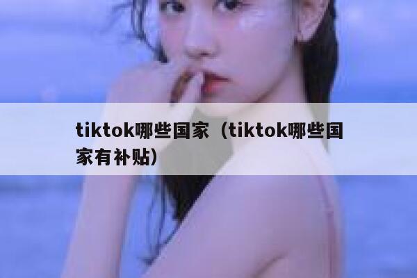 tiktok哪些国家（tiktok哪些国家有补贴） 第1张
