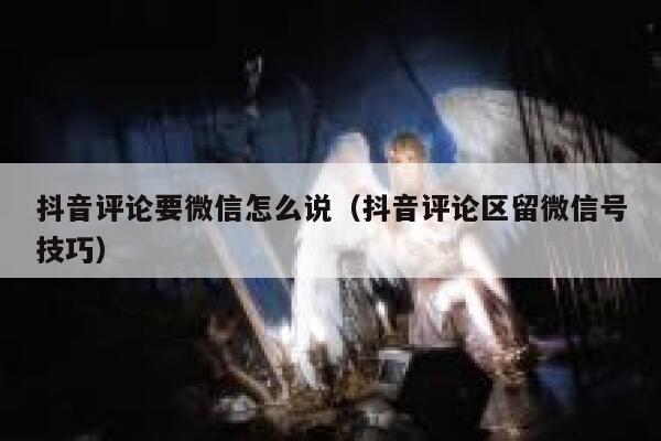 抖音评论要微信怎么说（抖音评论区留微信号技巧） 第1张