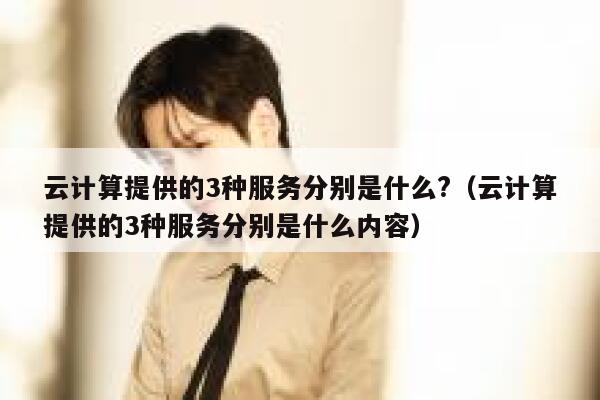云计算提供的3种服务分别是什么?（云计算提供的3种服务分别是什么内容） 第1张