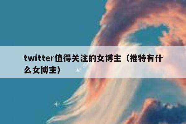 twitter值得关注的女博主（推特有什么女博主） 第1张