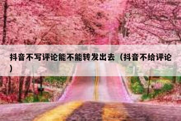 抖音不写评论能不能转发出去（抖音不给评论） 第1张