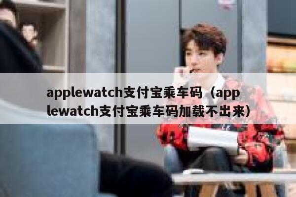 applewatch支付宝乘车码（applewatch支付宝乘车码加载不出来） 第1张