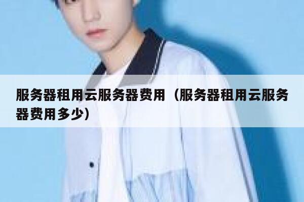 服务器租用云服务器费用（服务器租用云服务器费用多少） 第1张