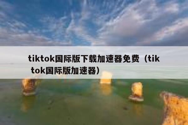 tiktok国际版下载加速器免费（tik tok国际版加速器） 第1张