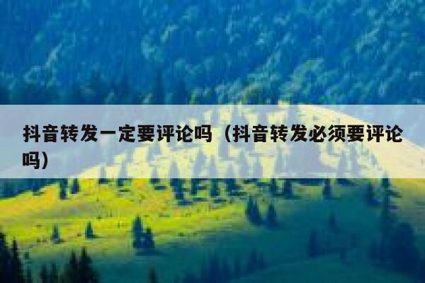 抖音转发一定要评论吗（抖音转发必须要评论吗） 第1张
