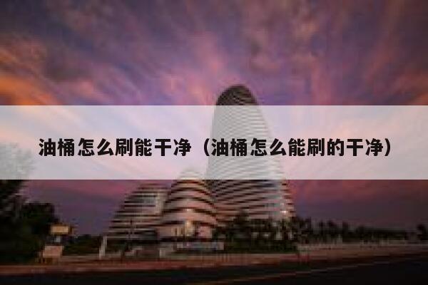 油桶怎么刷能干净（油桶怎么能刷的干净） 第1张