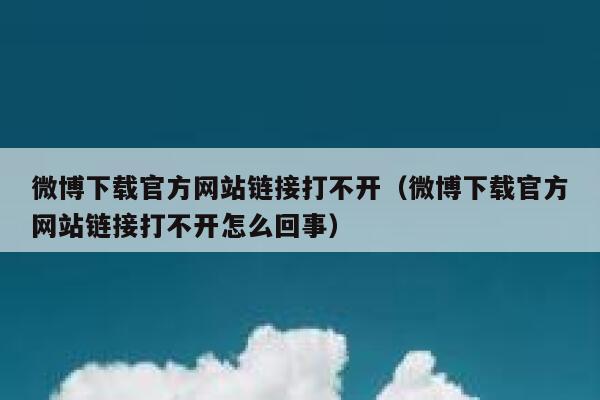 微博下载官方网站链接打不开（微博下载官方网站链接打不开怎么回事） 第1张