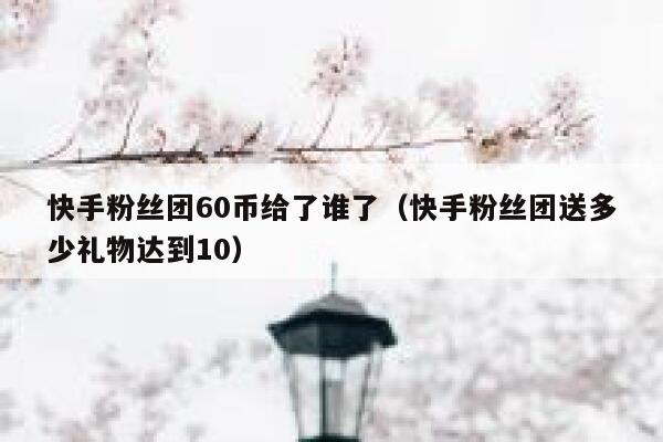 快手粉丝团60币给了谁了（快手粉丝团送多少礼物达到10） 第1张