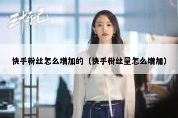 快手粉丝怎么增加的（快手粉丝量怎么增加） 第1张