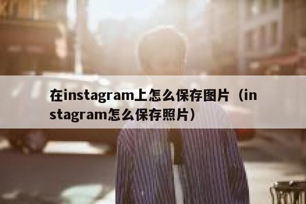 在instagram上怎么保存图片（instagram怎么保存照片） 第1张