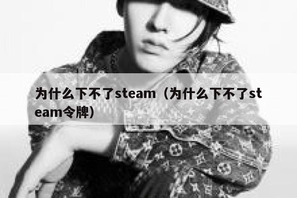 为什么下不了steam（为什么下不了steam令牌） 第1张