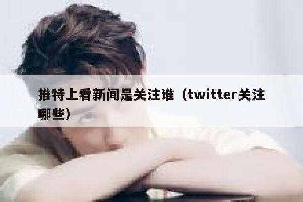 推特上看新闻是关注谁（twitter关注哪些） 第1张