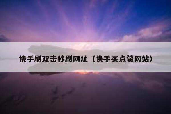 快手刷双击秒刷网址（快手买点赞网站） 第1张