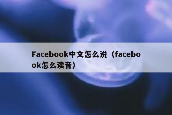 Facebook中文怎么说（facebook怎么读音） 第1张