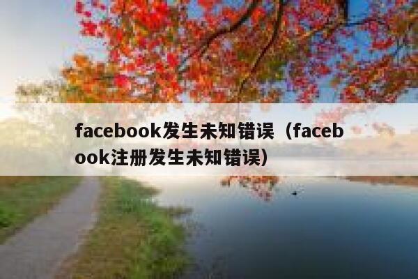 facebook发生未知错误（facebook注册发生未知错误） 第1张