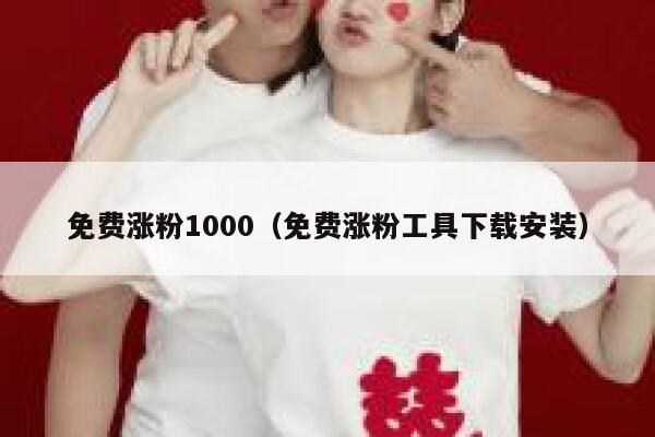 免费涨粉1000（免费涨粉工具下载安装） 第1张