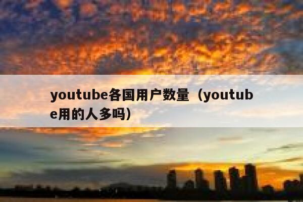 youtube各国用户数量（youtube用的人多吗） 第1张