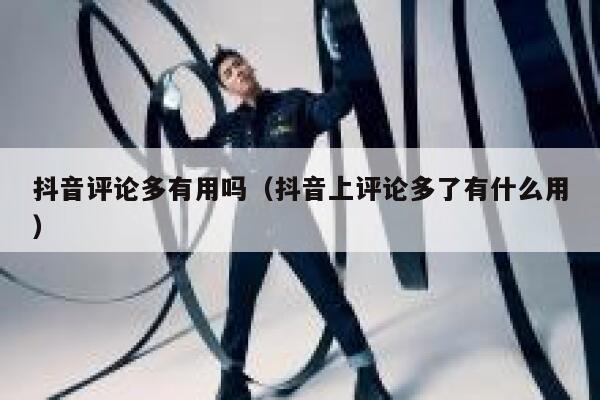 抖音评论多有用吗（抖音上评论多了有什么用） 第1张