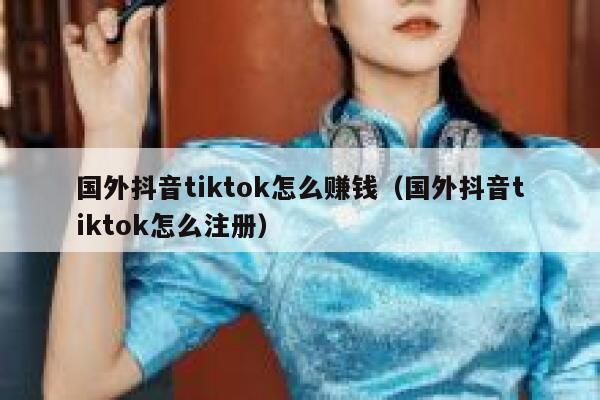 国外抖音tiktok怎么赚钱（国外抖音tiktok怎么注册） 第1张