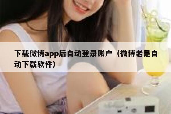 下载微博app后自动登录账户（微博老是自动下载软件） 第1张