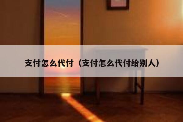 支付怎么代付（支付怎么代付给别人） 第1张