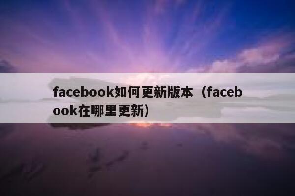 facebook如何更新版本（facebook在哪里更新） 第1张
