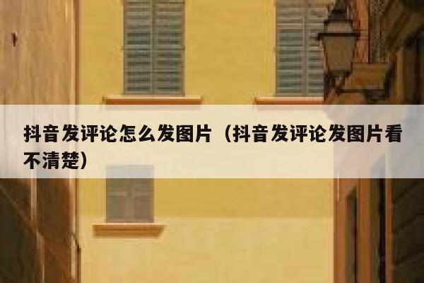 抖音发评论怎么发图片（抖音发评论发图片看不清楚） 第1张