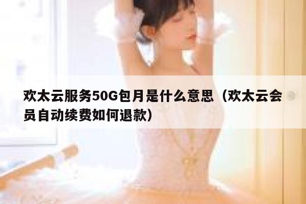 欢太云服务50G包月是什么意思（欢太云会员自动续费如何退款） 第1张