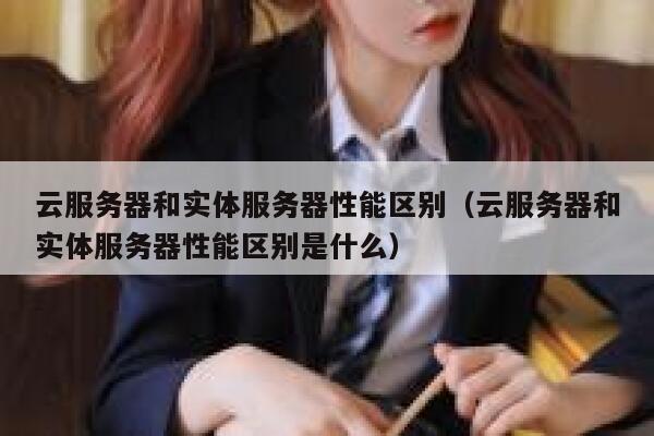 云服务器和实体服务器性能区别（云服务器和实体服务器性能区别是什么） 第1张