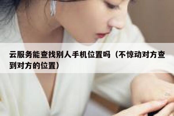 云服务能查找别人手机位置吗（不惊动对方查到对方的位置） 第1张
