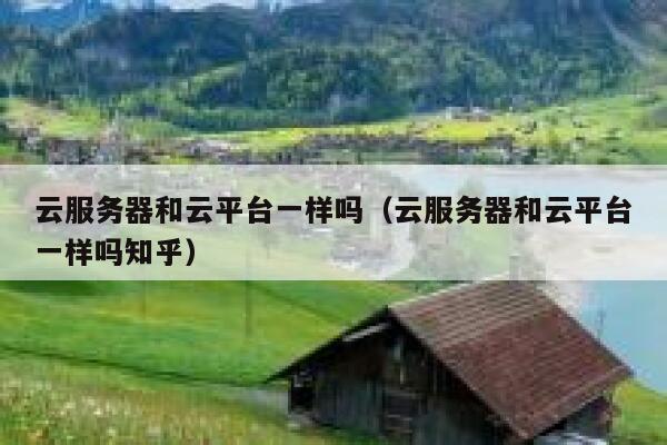 云服务器和云平台一样吗（云服务器和云平台一样吗知乎） 第1张