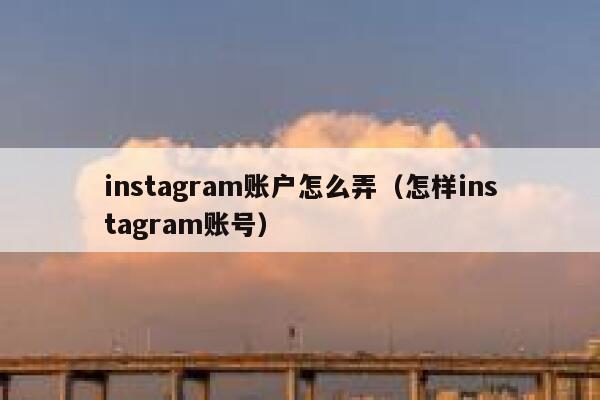 instagram账户怎么弄（怎样instagram账号） 第1张