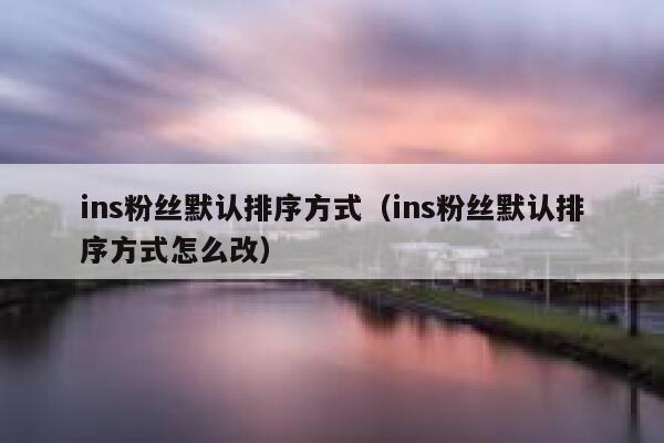 ins粉丝默认排序方式（ins粉丝默认排序方式怎么改） 第1张