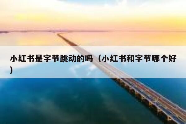 小红书是字节跳动的吗（小红书和字节哪个好） 第1张