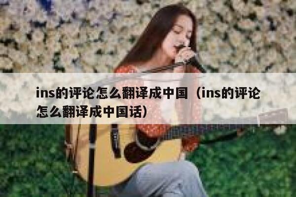 ins的评论怎么翻译成中国（ins的评论怎么翻译成中国话） 第1张