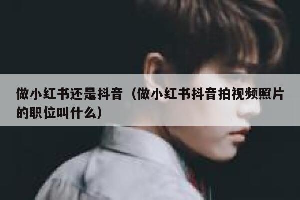 做小红书还是抖音（做小红书抖音拍视频照片的职位叫什么） 第1张