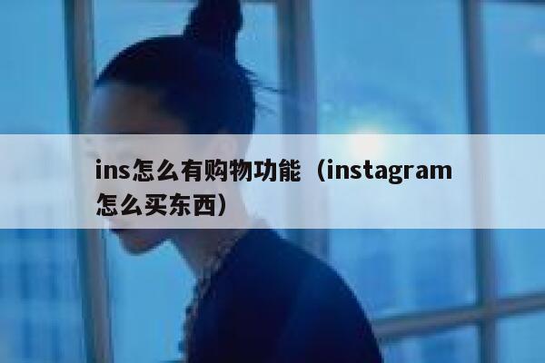 ins怎么有购物功能（instagram怎么买东西） 第1张