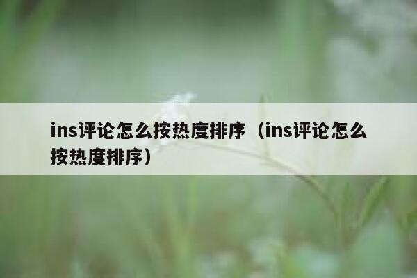 ins评论怎么按热度排序（ins评论怎么按热度排序） 第1张