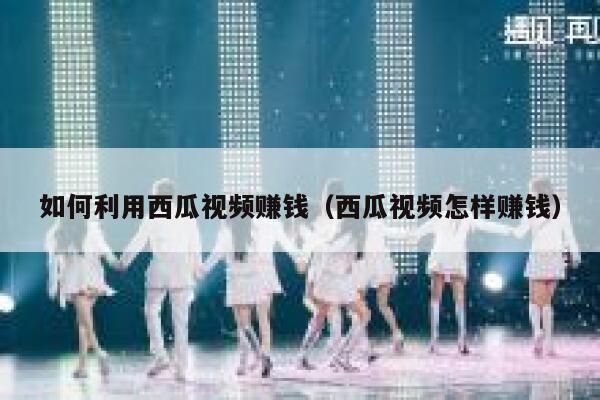 如何利用西瓜视频赚钱（西瓜视频怎样赚钱） 第1张