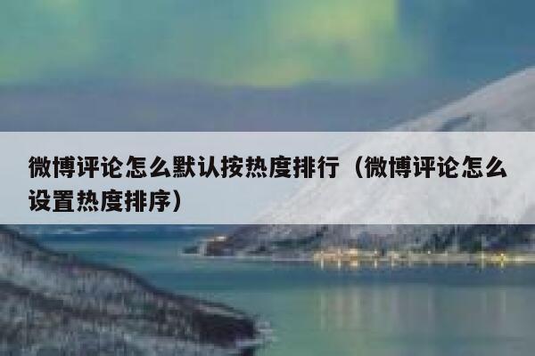 微博评论怎么默认按热度排行（微博评论怎么设置热度排序） 第1张