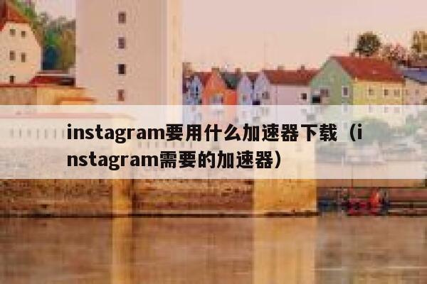 instagram要用什么加速器下载（instagram需要的加速器） 第1张