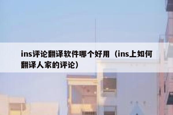 ins评论翻译软件哪个好用（ins上如何翻译人家的评论） 第1张