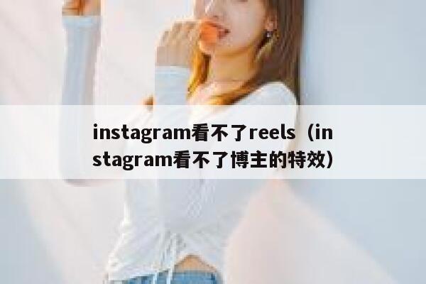 instagram看不了reels（instagram看不了博主的特效） 第1张
