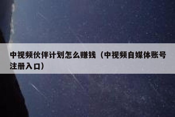 中视频伙伴计划怎么赚钱（中视频自媒体账号注册入口） 第1张