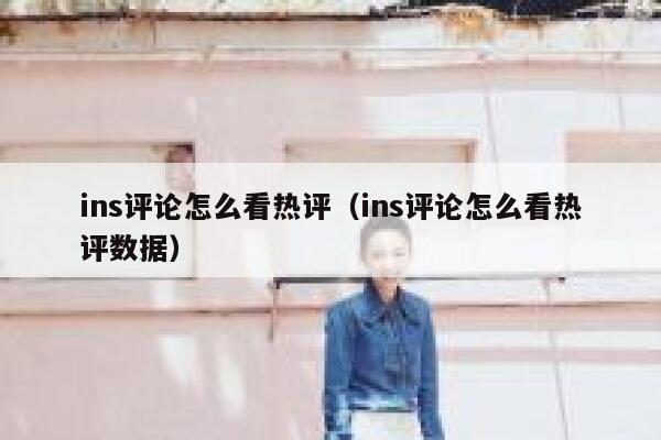 ins评论怎么看热评（ins评论怎么看热评数据） 第1张