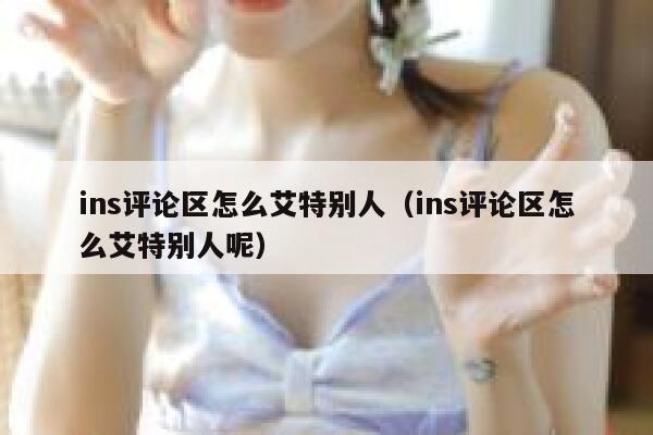 ins评论区怎么艾特别人（ins评论区怎么艾特别人呢） 第1张