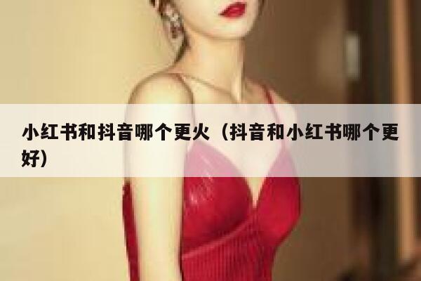 小红书和抖音哪个更火（抖音和小红书哪个更好） 第1张