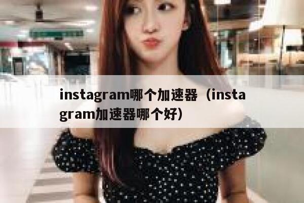 instagram哪个加速器（instagram加速器哪个好） 第1张