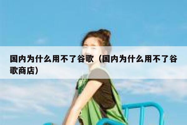 国内为什么用不了谷歌（国内为什么用不了谷歌商店） 第1张
